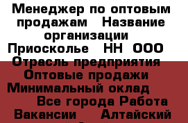 Менеджер по оптовым продажам › Название организации ­ Приосколье - НН, ООО › Отрасль предприятия ­ Оптовые продажи › Минимальный оклад ­ 35 000 - Все города Работа » Вакансии   . Алтайский край,Алейск г.